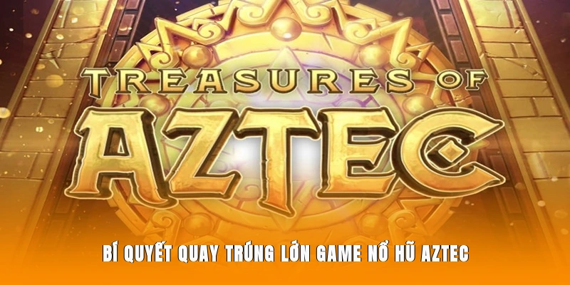 Học ngay các mẹo quay trúng lớn game nổ hũ Aztec