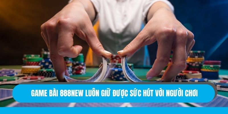 Game bài 888New luôn giữ được sức hút với người chơi