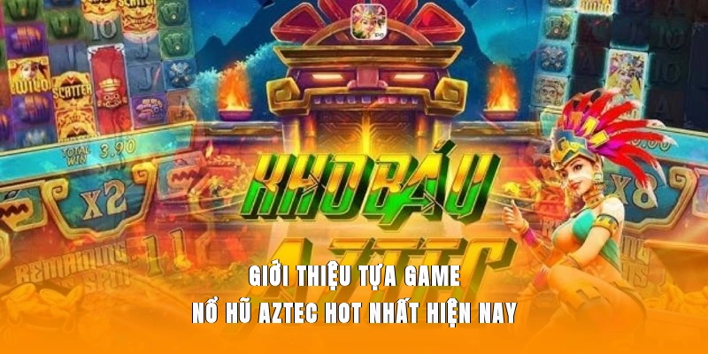 Nổ hũ Aztec mở ra cơ hội vừa giải trí, vừa săn thưởng