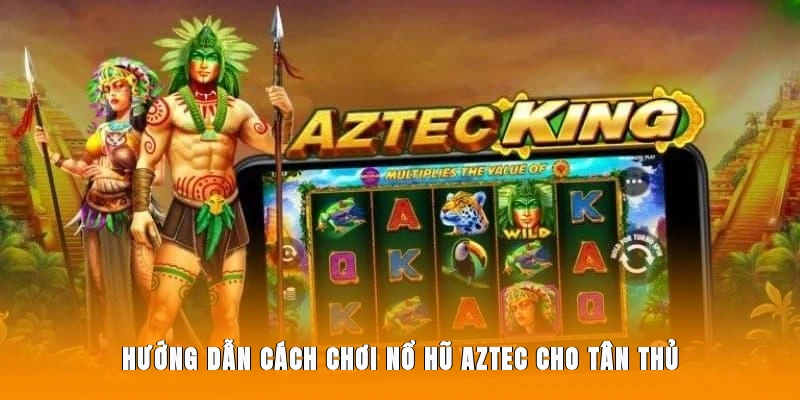 Hướng dẫn cách chơi nổ hũ Aztec cho tân thủ